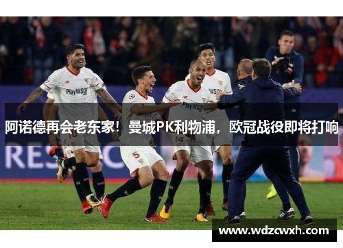 阿诺德再会老东家！曼城PK利物浦，欧冠战役即将打响